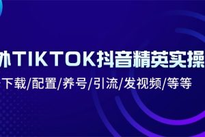 【2024.06.13】海外TIKTOK抖音精英实操班：注册下载/配置/养号/引流/发视频/等等-芽米宝库