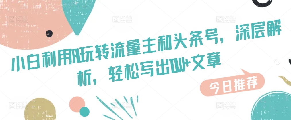 图片[1]-【2024.06.12】小白利用AI玩转流量主和头条号，深层解析，轻松写出10W+文章百度网盘免费下载-芽米宝库