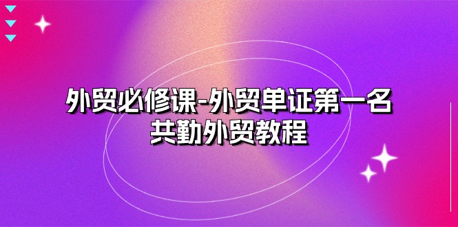 图片[1]-【2024.06.11】外贸必修课-外贸单证第一名-共勤外贸教程（22节课）百度网盘免费下载-芽米宝库