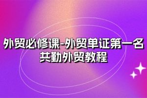 【2024.06.11】外贸必修课-外贸单证第一名-共勤外贸教程（22节课）百度网盘免费下载-芽米宝库