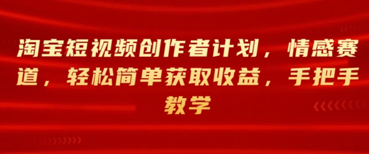 图片[1]-【2024.06.09】淘宝短视频创作者计划，情感赛道，轻松简单获取收益，手把手教学百度网盘免费下载-芽米宝库