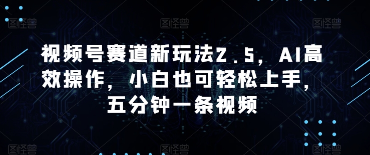图片[1]-【2024.06.09】视频号赛道新玩法2.5，AI高效操作，小白也可轻松上手，五分钟一条视频百度网盘免费下载-芽米宝库