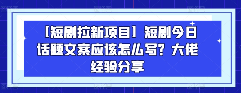 图片[1]-【2024.06.09】【短剧拉新项目】短剧今日话题文案应该怎么写？大佬经验分享百度网盘免费下载-芽米宝库