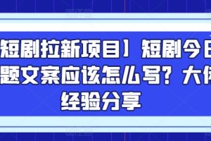 【2024.06.09】【短剧拉新项目】短剧今日话题文案应该怎么写？大佬经验分享百度网盘免费下载-芽米宝库