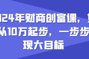 【2024.06.09】2024年财商创富课，如何从10w起步，一步步实现大目标百度网盘免费下载-芽米宝库