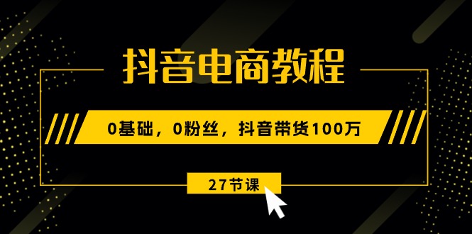 图片[1]-【2024.06.09】抖音电商教程：0基础，0粉丝，抖音带货100万（27节视频课）百度网盘免费下载-芽米宝库