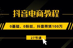 【2024.06.09】抖音电商教程：0基础，0粉丝，抖音带货100万（27节视频课）百度网盘免费下载-芽米宝库