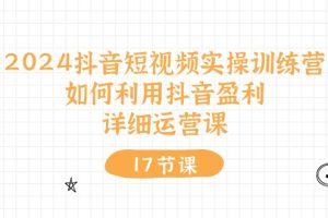 【2024.06.09】2024抖音短视频实操训练营：如何利用抖音盈利，详细运营课（17节视频课）百度网盘免费下载-芽米宝库