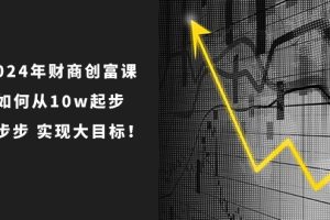 【2024.06.09】2024年财商创富课：如何从10w起步，一步步实现大目标！百度网盘免费下载-芽米宝库