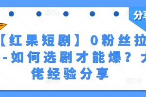【2024.06.08】【红果短剧】0粉丝拉新-如何选剧才能爆？大佬经验分享百度网盘免费下载-芽米宝库