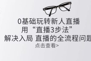 【2024.06.07】零基础玩转新人直播：用“直播3步法”解决入局 直播全流程问题百度网盘免费下载-芽米宝库