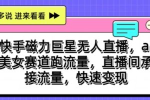 【2024.06.06】快手磁力巨星无人直播，ai美女赛道跑流量，直播间承接流量，快速变现百度网盘免费下载-芽米宝库