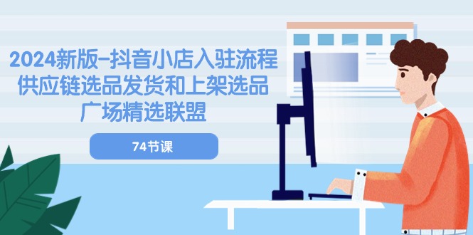 图片[1]-【2024.06.06】2024新版抖音小店入驻流程：供应链选品发货和上架选品广场精选联盟-74节百度网盘免费下载-芽米宝库