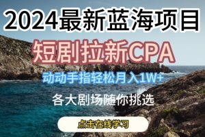 【2024.06.05】2024最新蓝海项目，短剧拉新CPA，动动手指轻松月入1W，全各大剧场随你挑选百度网盘免费下载-芽米宝库