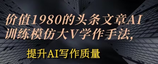 图片[1]-【2024.06.05】价值1980头条文章AI投喂训练模仿大v写作手法，提升AI写作质量百度网盘免费下载-芽米宝库