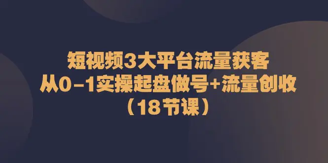 图片[1]-【2024.06.04】短视频3大平台·流量 获客：从0-1实操起盘做号+流量 创收（18节课）百度网盘免费下载-芽米宝库