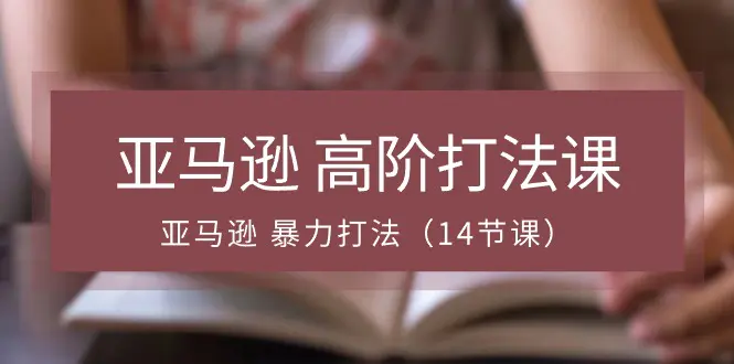 图片[1]-【2024.06.04】亚马逊 高阶打法课，亚马逊 暴力打法（14节课）百度网盘免费下载-芽米宝库