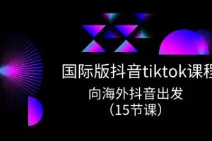 【2024.06.05】国际版抖音tiktok实战课程，向海外抖音出发（15节课）百度网盘免费下载-芽米宝库