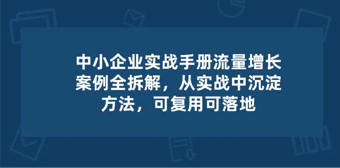 图片[1]-【2024.06.05】中小企业实操手册-流量增长案例拆解，从实操中沉淀方法，可复用可落地百度网盘免费下载-芽米宝库