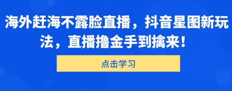 图片[1]-【2024.06.04】海外赶海不露脸直播，抖音星图新玩法，直播撸金手到擒来百度网盘免费下载-芽米宝库