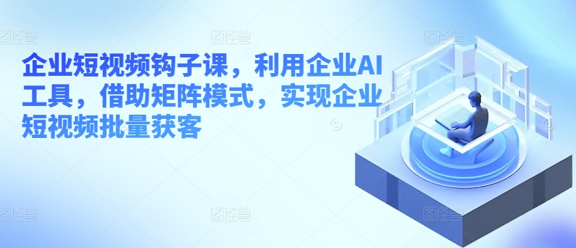 图片[1]-【2024.06.03】企业短视频钩子课，利用企业AI工具，借助矩阵模式，实现企业短视频批量获客百度网盘免费下载-芽米宝库