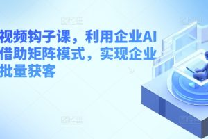 【2024.06.03】企业短视频钩子课，利用企业AI工具，借助矩阵模式，实现企业短视频批量获客百度网盘免费下载-芽米宝库