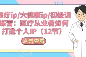 【2024.06.03】医疗ip/大健康ip/初级训练营：医疗从业者如何打造个人IP（12节）百度网盘免费下载-芽米宝库