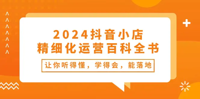 图片[1]-【2024.06.03】2024抖音小店精细化运营百科全书：让你听得懂，学得会，能落地（34节课）百度网盘免费下载-芽米宝库