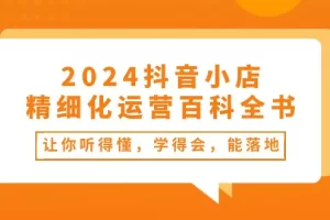 【2024.06.03】2024抖音小店精细化运营百科全书：让你听得懂，学得会，能落地（34节课）百度网盘免费下载-芽米宝库