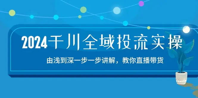 图片[1]-【2024.06.03】2024千川全域投流精品实操：由浅到深一步一步讲解，教你直播带货-15节百度网盘免费下载-芽米宝库