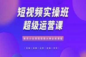 【2024.06.03】短视频实操班超级运营课，新手小白到短视频大神必修课程百度网盘免费下载-芽米宝库