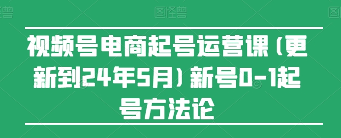 图片[1]-【2024.05.31】视频号电商起号运营课(更新到24年5月)新号0-1起号方法论百度网盘免费下载-芽米宝库