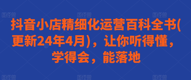 图片[1]-【2024.05.31】抖音小店精细化运营百科全书(更新24年4月)，让你听得懂，学得会，能落地百度网盘免费下载-芽米宝库