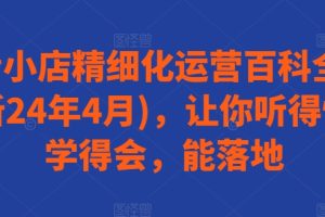 【2024.05.31】抖音小店精细化运营百科全书(更新24年4月)，让你听得懂，学得会，能落地百度网盘免费下载-芽米宝库