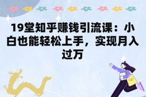 【2024.05.31】19堂知乎赚钱引流课：小白也能轻松上手，实现月入过W百度网盘免费下载-芽米宝库