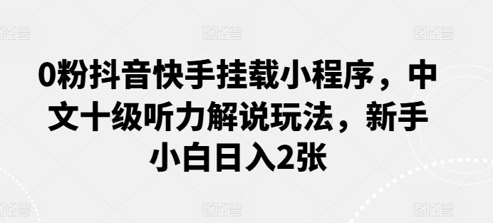 图片[1]-【2024.05.29】0粉抖音快手挂载小程序，中文十级听力解说玩法，新手小白日入2张百度网盘免费下载-芽米宝库