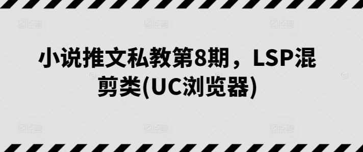 图片[1]-【2024.05.28】小说推文私教第8期，LSP混剪类(UC浏览器)百度网盘免费下载-芽米宝库