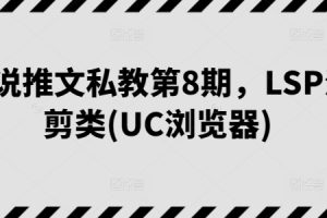 【2024.05.28】小说推文私教第8期，LSP混剪类(UC浏览器)百度网盘免费下载-芽米宝库