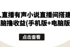 【2024.05.28】无人直播有声小说直播间搭建，无脑撸收益(手机版+电脑版)百度网盘免费下载-芽米宝库