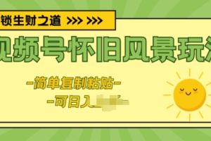 【2024.05.28】视频号怀旧风景玩法，新玩法，简单复制粘贴百度网盘免费下载-芽米宝库