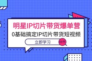 【2024.05.27】明星IP切片带货爆单营，0基础搞定IP切片带货短视频（69节课）百度网盘免费下载-芽米宝库