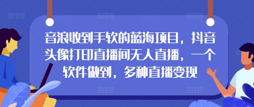 图片[1]-【2024.05.26】音浪收到手软的蓝海项目，抖音头像打印直播间无人直播，一个软件做到，多种直播变现百度网盘免费下载-芽米宝库
