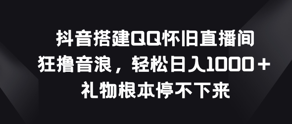 图片[1]-【2024.05.24】抖音搭建QQ怀旧直播间，狂撸音浪，礼物根本停不下来百度网盘免费下载-芽米宝库