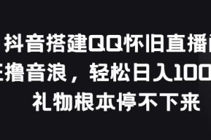 【2024.05.24】抖音搭建QQ怀旧直播间，狂撸音浪，礼物根本停不下来百度网盘免费下载-芽米宝库