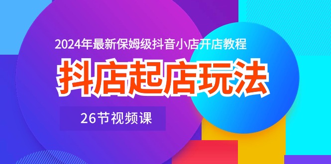 图片[1]-【2024.05.25】抖店起店玩法，2024年最新保姆级抖音小店开店教程（26节视频课）百度网盘免费下载-芽米宝库