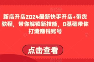 【2024.05.22】2024最新快手开店+带货教程，带你解锁新技能，0基础带你打造赚钱账号百度网盘免费下载-芽米宝库
