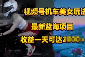 【2024.05.21】视频号机车美女短视频，视频创作掘金，最新蓝海类目百度网盘免费下载-芽米宝库