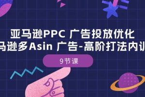 【2024.05.21】亚马逊PPC广告投放优化：亚马逊多Asin 广告-高阶打法内训班-9节课百度网盘免费下载-芽米宝库