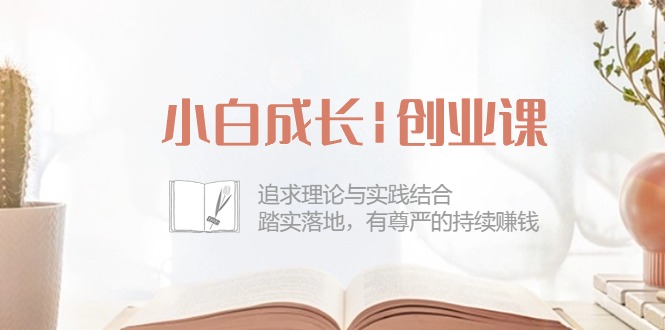 图片[1]-【2024.05.21】小白成长|创业课：追求理论与实践结合，踏实落地，有尊严的持续赚钱-42节百度网盘免费下载-芽米宝库