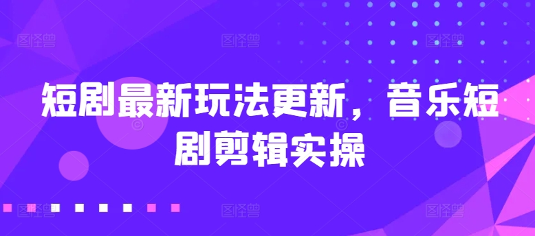 图片[1]-【2024.05.20】短剧最新玩法更新，音乐短剧剪辑实操百度网盘免费下载-芽米宝库
